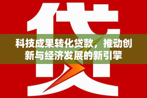 阳城科技成果转化贷款，推动创新与经济发展的新引擎