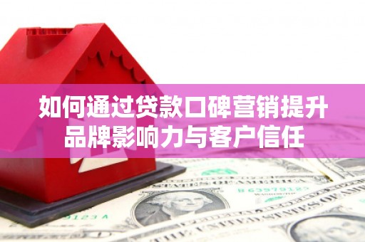 阳城如何通过贷款口碑营销提升品牌影响力与客户信任