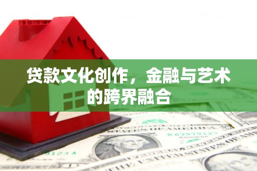阳城贷款文化创作，金融与艺术的跨界融合