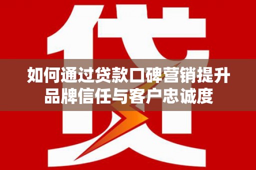 阳城如何通过贷款口碑营销提升品牌信任与客户忠诚度