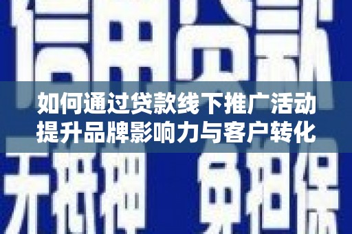 阳城如何通过贷款线下推广活动提升品牌影响力与客户转化率