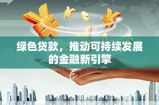 阳城绿色贷款，推动可持续发展的金融新引擎