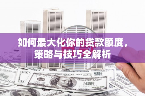 阳城如何最大化你的贷款额度，策略与技巧全解析