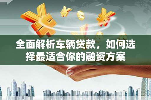 阳城全面解析车辆贷款，如何选择最适合你的融资方案