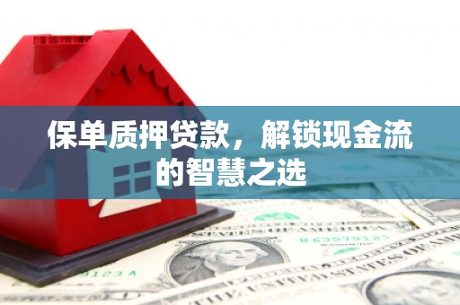阳城保单质押贷款，解锁现金流的智慧之选