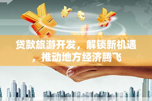 阳城贷款旅游开发，解锁新机遇，推动地方经济腾飞