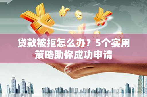 阳城贷款被拒怎么办？5个实用策略助你成功申请